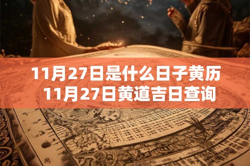 11月27日是什么日子黄历 11月27日黄道吉日查询 11月27日是什么日子黄历 11月27日黄道吉日查询