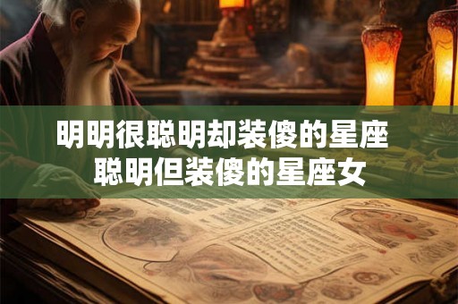 明明很聪明却装傻的星座  聪明但装傻的星座女