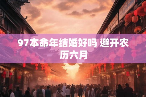 97本命年结婚好吗 避开农历六月