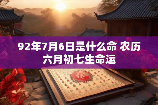 92年7月6日是什么命 农历六月初七生命运 92年7月6日是什么命 农历六月初七生命运