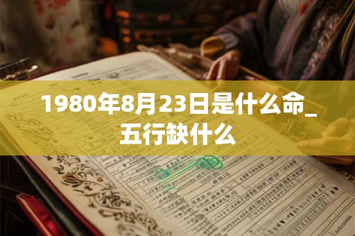 1980年8月23日是什么命_五行缺什么