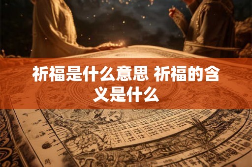 祈福是什么意思 祈福的含义是什么 祈福是什么意思 祈福的含义是什么