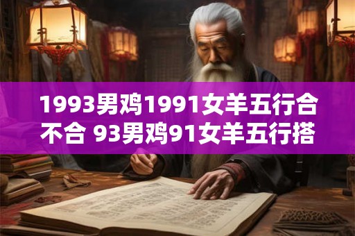 1993男鸡1991女羊五行合不合 93男鸡91女羊五行搭配成吗