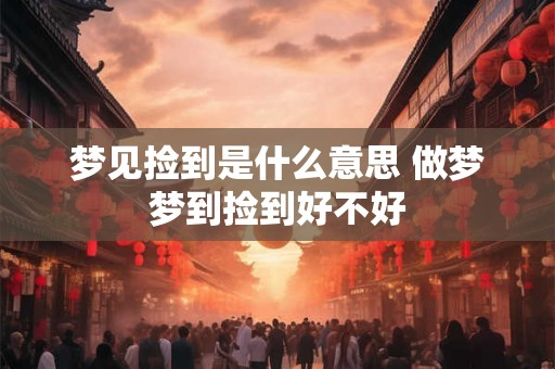 梦见捡到是什么意思 做梦梦到捡到好不好