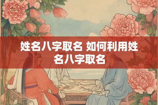 姓名八字取名 如何利用姓名八字取名
