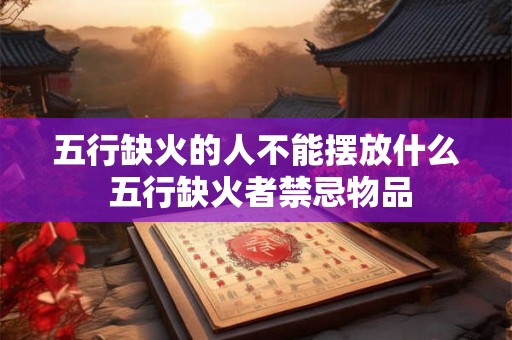 五行缺火的人不能摆放什么 五行缺火者禁忌物品 五行缺火的人不能摆放什么 五行缺火者禁忌物品