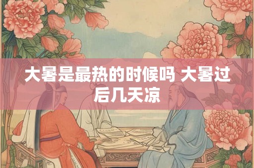 大暑是最热的时候吗 大暑过后几天凉