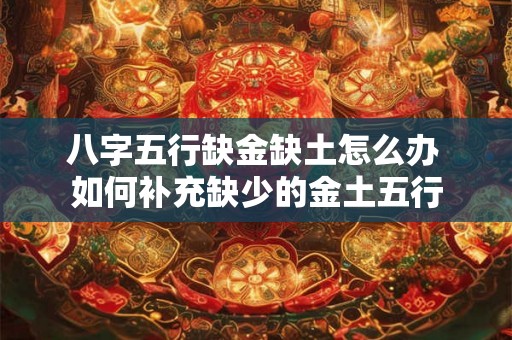 八字五行缺金缺土怎么办 如何补充缺少的金土五行 八字五行缺金缺土怎么办 如何补充缺少的金土五行