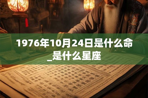 1976年10月24日是什么命_是什么星座