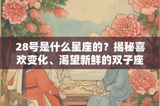 28号是什么星座的?揭秘喜欢变化、渴望新鲜的双子座 28号是什么星座的?揭秘喜欢变化、渴望新鲜的双子座