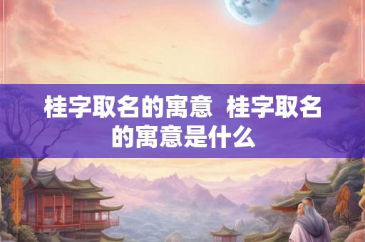 桂字取名的寓意  桂字取名的寓意是什么