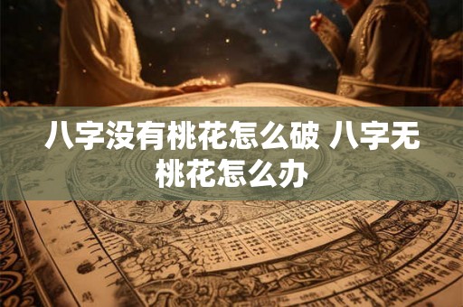 八字没有桃花怎么破 八字无桃花怎么办 八字没有桃花怎么破 八字无桃花怎么办
