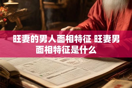 旺妻的男人面相特征 旺妻男面相特征是什么 旺妻的男人面相特征 旺妻男面相特征是什么