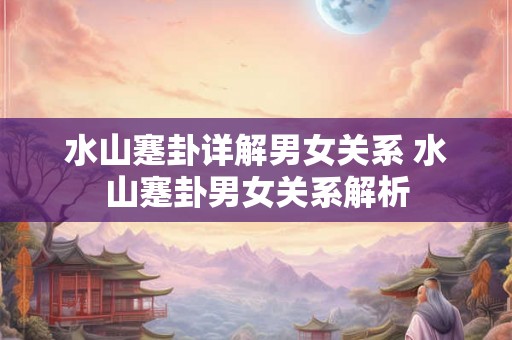 水山蹇卦详解男女关系 水山蹇卦男女关系解析