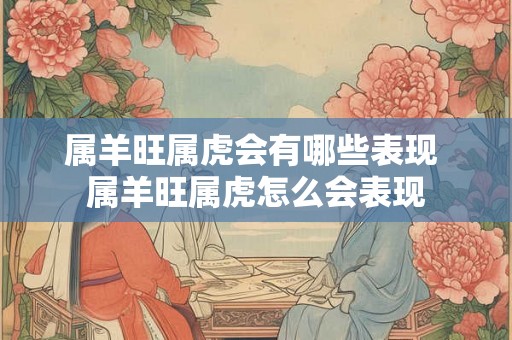 属羊旺属虎会有哪些表现 属羊旺属虎怎么会表现 属羊旺属虎会有哪些表现 属羊旺属虎怎么会表现