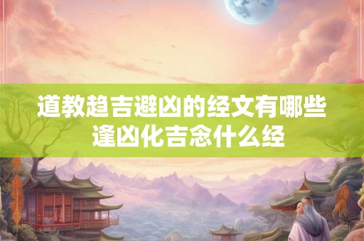 道教趋吉避凶的经文有哪些 逢凶化吉念什么经 道教趋吉避凶的经文有哪些 逢凶化吉念什么经