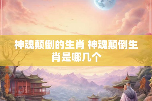 神魂颠倒的生肖 神魂颠倒生肖是哪几个