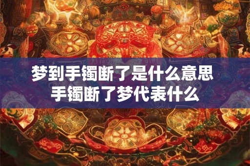 梦到手镯断了是什么意思 手镯断了梦代表什么
