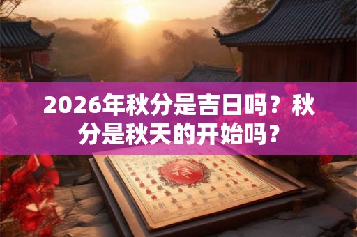 2026年秋分是吉日吗？秋分是秋天的开始吗？