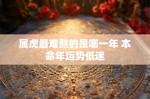 属虎最难熬的是哪一年 本命年运势低迷