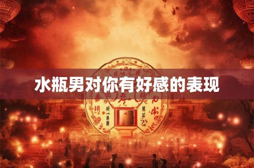 水瓶男对你有好感的表现