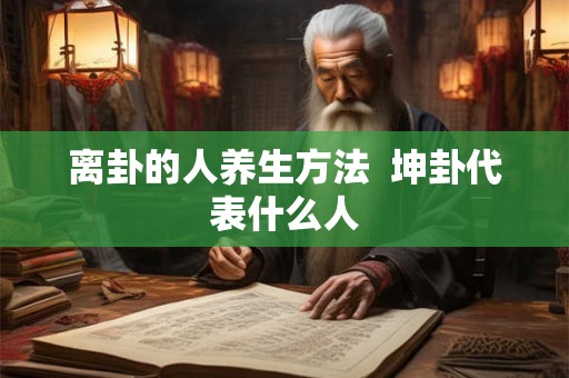 离卦的人养生方法  坤卦代表什么人