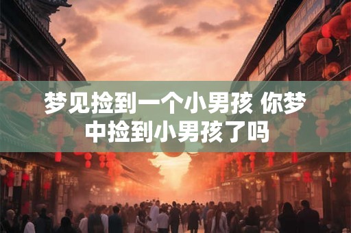 梦见捡到一个小男孩 你梦中捡到小男孩了吗