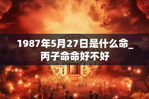 1987年5月27日是什么命_丙子命命好不好