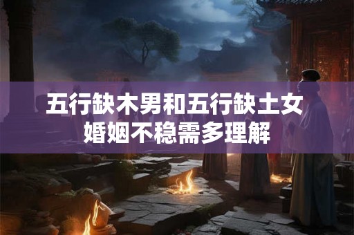 五行缺木男和五行缺土女 婚姻不稳需多理解