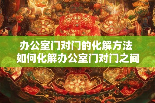 办公室门对门的化解方法 如何化解办公室门对门之间的矛盾