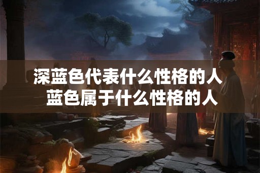 深蓝色代表什么性格的人  蓝色属于什么性格的人