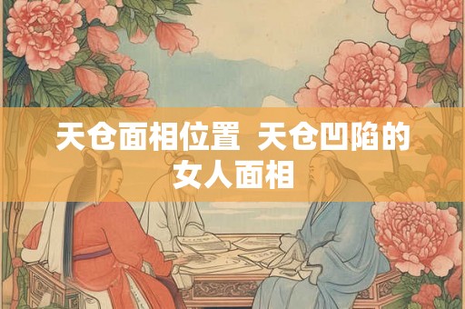 天仓面相位置  天仓凹陷的女人面相