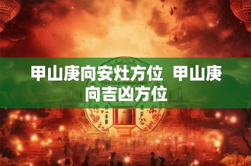 甲山庚向安灶方位  甲山庚向吉凶方位