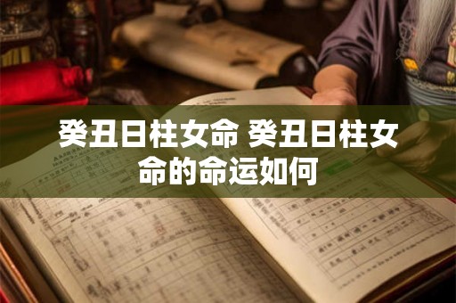 癸丑日柱女命 癸丑日柱女命的命运如何 癸丑日柱女命 癸丑日柱女命的命运如何
