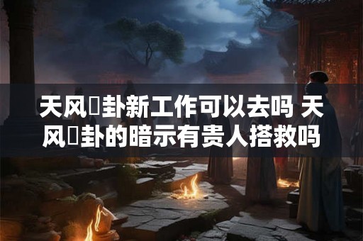 天风姤卦新工作可以去吗 天风姤卦的暗示有贵人搭救吗