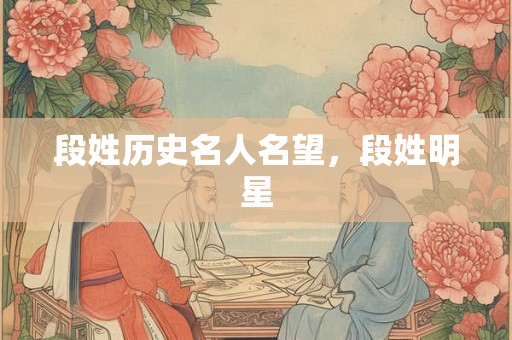 段姓历史名人名望，段姓明星