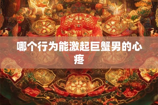 哪个行为能激起巨蟹男的心疼