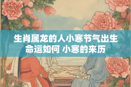 生肖属龙的人小寒节气出生命运如何 小寒的来历