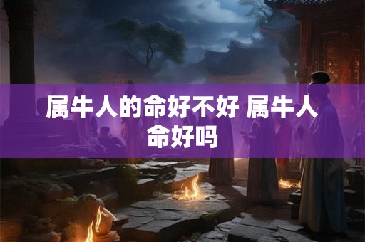 属牛人的命好不好 属牛人命好吗 属牛人的命好不好 属牛人命好吗