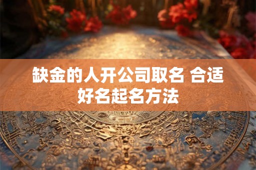 缺金的人开公司取名 合适好名起名方法