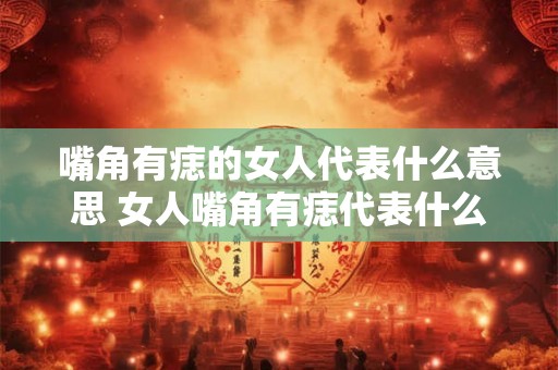 嘴角有痣的女人代表什么意思 女人嘴角有痣代表什么
