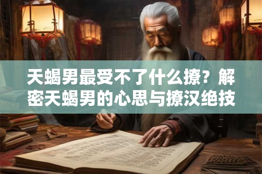 天蝎男最受不了什么撩？解密天蝎男的心思与撩汉绝技