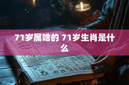 71岁属啥的 71岁生肖是什么 71岁属啥的 71岁生肖是什么