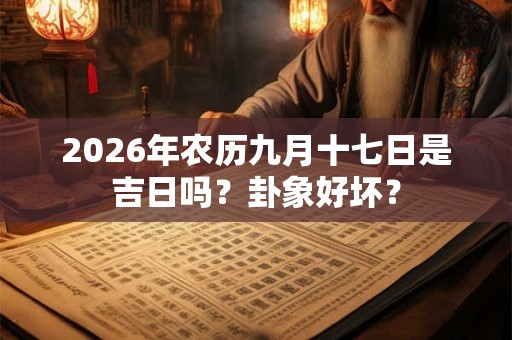 2026年农历九月十七日是吉日吗?卦象好坏? 2026年农历九月十七日是吉日吗?卦象好坏?