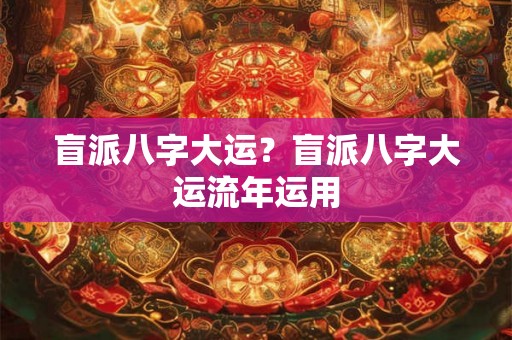 盲派八字大运?盲派八字大运流年运用 盲派八字大运?盲派八字大运流年运用