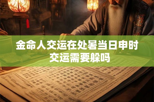金命人交运在处暑当日申时 交运需要躲吗 金命人交运在处暑当日申时 交运需要躲吗