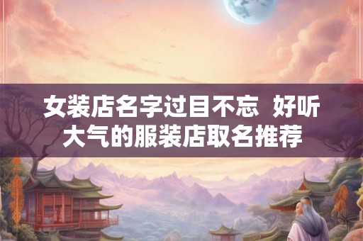 女装店名字过目不忘  好听大气的服装店取名推荐