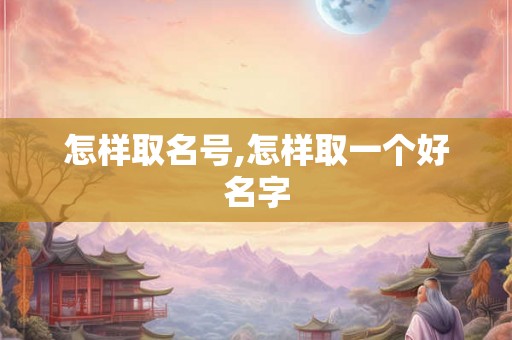 怎样取名号,怎样取一个好名字 怎样取名号,怎样取一个好名字