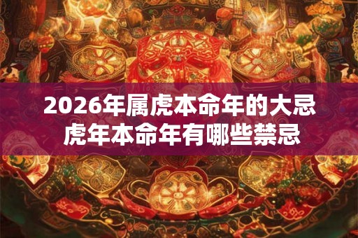 2026年属虎本命年的大忌 虎年本命年有哪些禁忌