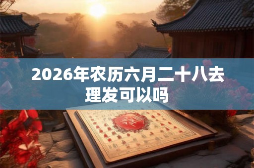 2026年农历六月二十八去理发可以吗